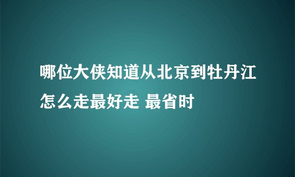 哪位大侠知道从北京到牡丹江怎么走最好走 最省时