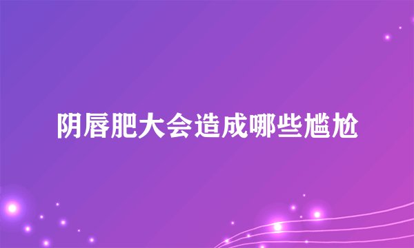 阴唇肥大会造成哪些尴尬
