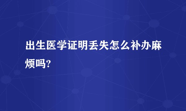 出生医学证明丢失怎么补办麻烦吗?