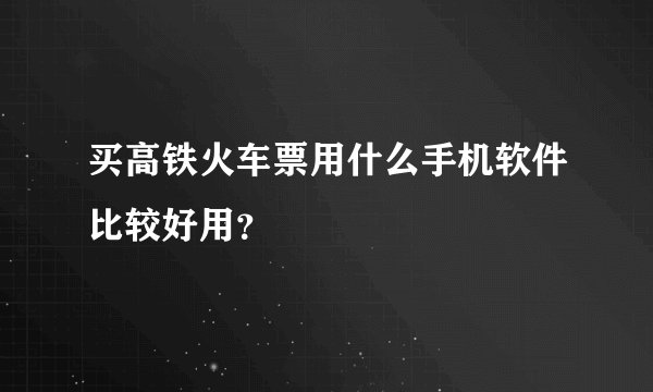 买高铁火车票用什么手机软件比较好用？