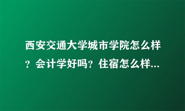西安交通大学城市学院怎么样？会计学好吗？住宿怎么样？是上床下桌吗？几人间？有独立卫生间吗？