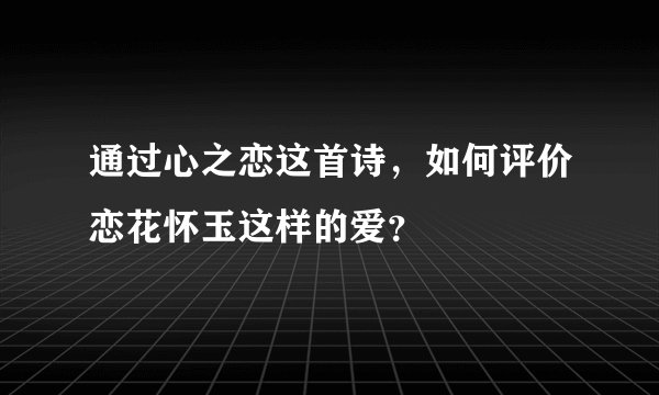 通过心之恋这首诗，如何评价恋花怀玉这样的爱？