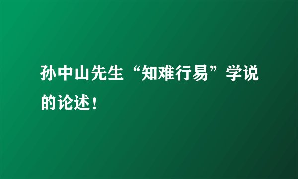 孙中山先生“知难行易”学说的论述！