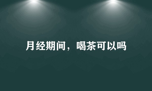 月经期间，喝茶可以吗