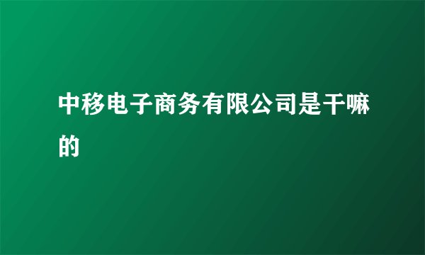 中移电子商务有限公司是干嘛的