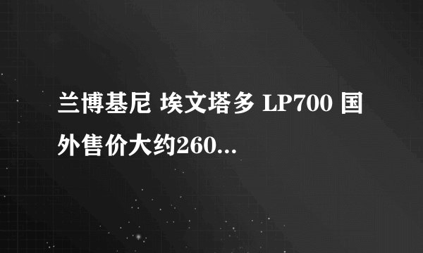 兰博基尼 埃文塔多 LP700 国外售价大约260万人名币，而在中国则高达700万人名币