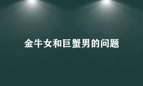 金牛女和巨蟹男的问题