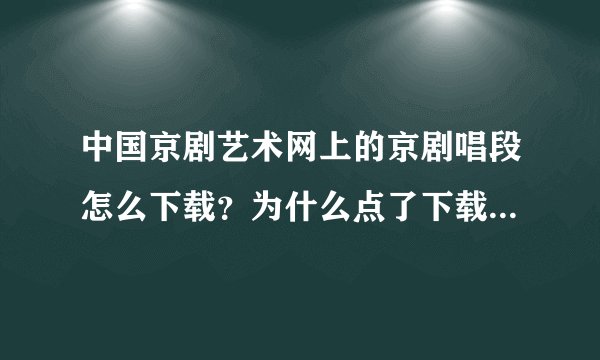 中国京剧艺术网上的京剧唱段怎么下载？为什么点了下载以后就播放了而没有下载的提示？