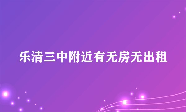 乐清三中附近有无房无出租