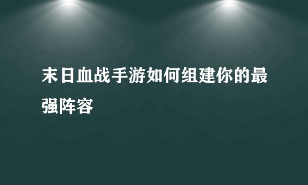 末日血战手游如何组建你的最强阵容