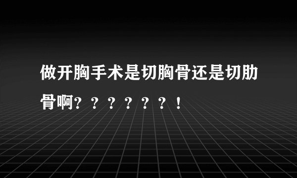 做开胸手术是切胸骨还是切肋骨啊？？？？？？！