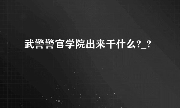 武警警官学院出来干什么?_?