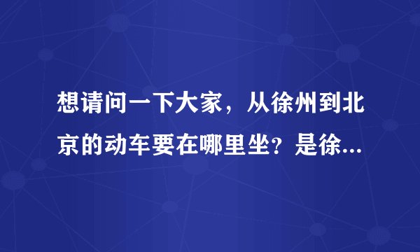 想请问一下大家，从徐州到北京的动车要在哪里坐？是徐州火车站还是徐州高铁站啊?