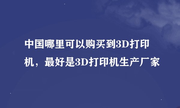 中国哪里可以购买到3D打印机，最好是3D打印机生产厂家