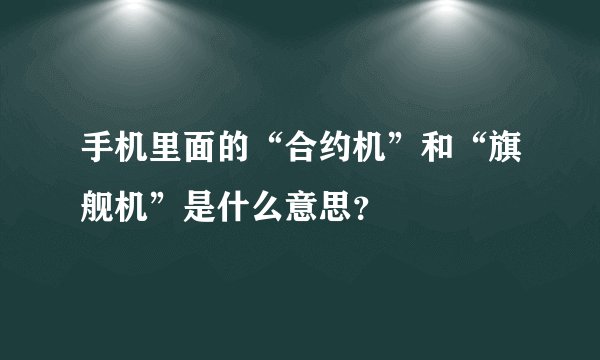 手机里面的“合约机”和“旗舰机”是什么意思？