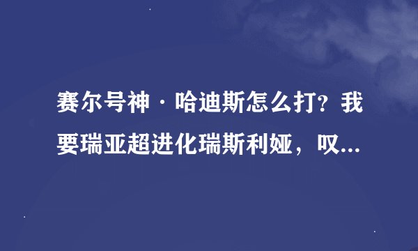 赛尔号神·哈迪斯怎么打？我要瑞亚超进化瑞斯利娅，叹息之途最后一个boss是满级神哈迪斯，尤比希斯可