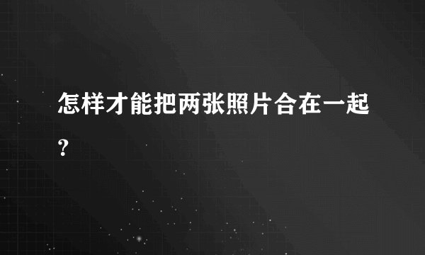 怎样才能把两张照片合在一起？