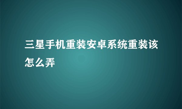 三星手机重装安卓系统重装该怎么弄