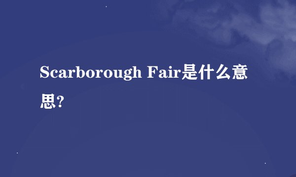 Scarborough Fair是什么意思?