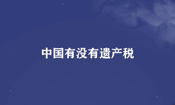 中国有没有遗产税