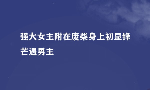 强大女主附在废柴身上初显锋芒遇男主
