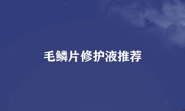 毛鳞片修护液推荐