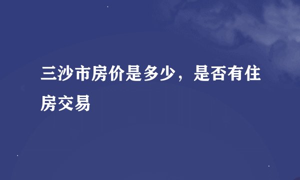 三沙市房价是多少，是否有住房交易