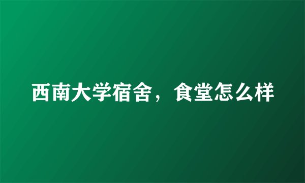 西南大学宿舍，食堂怎么样
