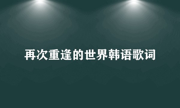 再次重逢的世界韩语歌词