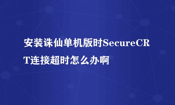 安装诛仙单机版时SecureCRT连接超时怎么办啊