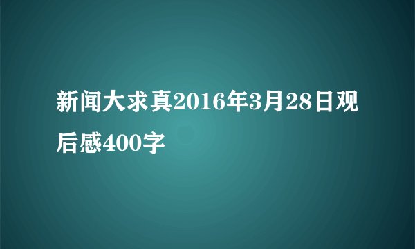 新闻大求真2016年3月28日观后感400字