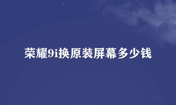 荣耀9i换原装屏幕多少钱