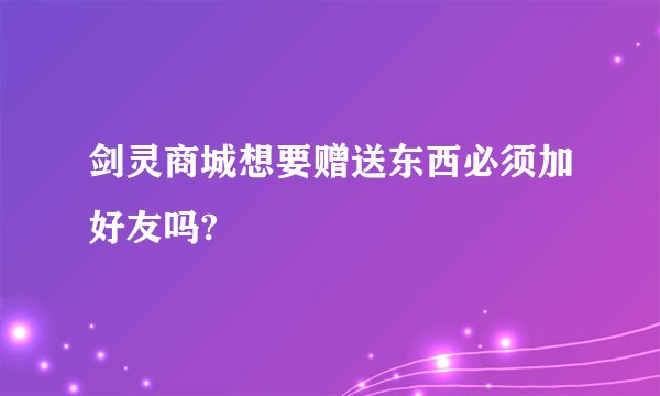剑灵商城想要赠送东西必须加好友吗?