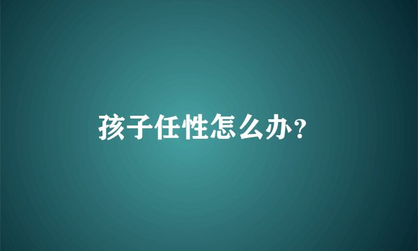 孩子任性怎么办？