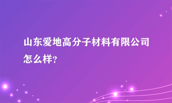 山东爱地高分子材料有限公司怎么样？