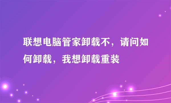 联想电脑管家卸载不，请问如何卸载，我想卸载重装