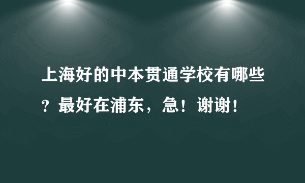 上海好的中本贯通学校有哪些？最好在浦东，急！谢谢！