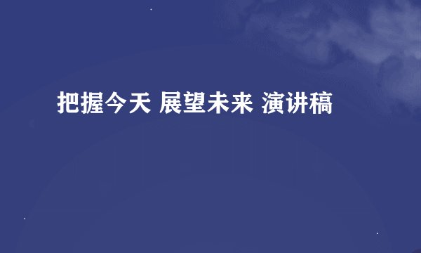 把握今天 展望未来 演讲稿