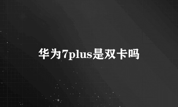 华为7plus是双卡吗