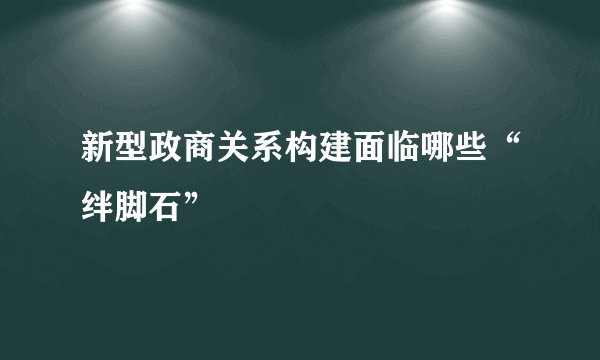 新型政商关系构建面临哪些“绊脚石”