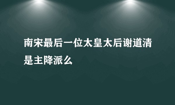 南宋最后一位太皇太后谢道清是主降派么