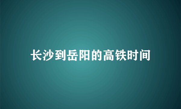 长沙到岳阳的高铁时间
