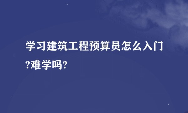 学习建筑工程预算员怎么入门?难学吗?