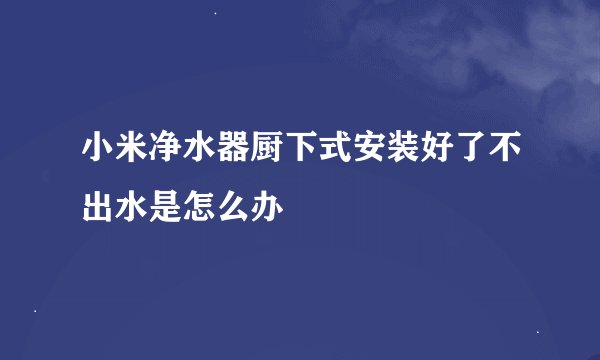 小米净水器厨下式安装好了不出水是怎么办