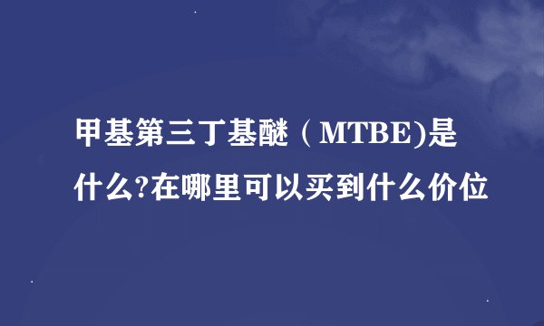 甲基第三丁基醚（MTBE)是什么?在哪里可以买到什么价位