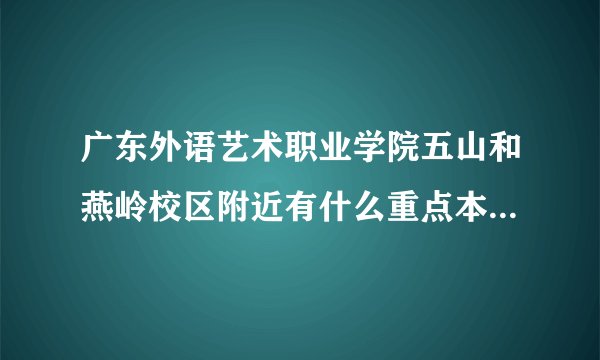 广东外语艺术职业学院五山和燕岭校区附近有什么重点本科学校？