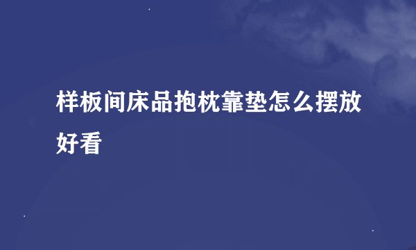 样板间床品抱枕靠垫怎么摆放好看