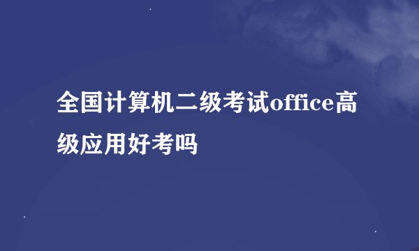 全国计算机二级考试office高级应用好考吗