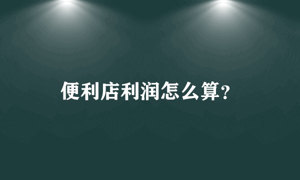 便利店利润怎么算？
