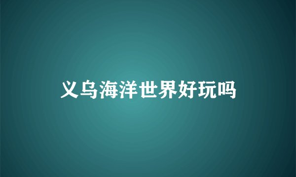 义乌海洋世界好玩吗